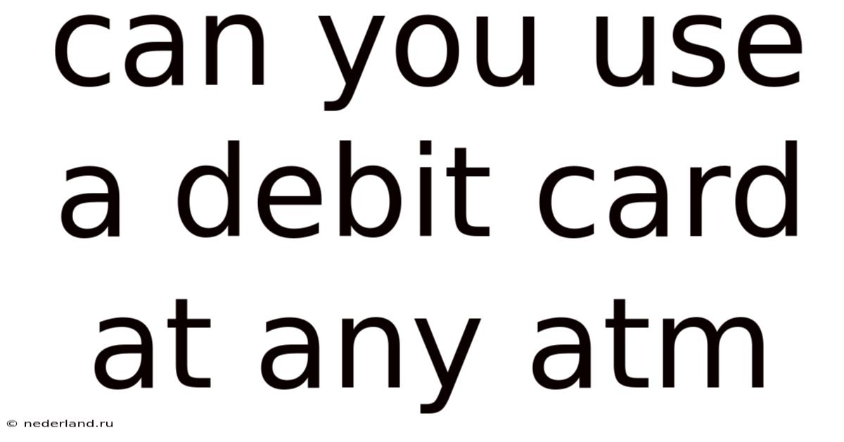 Can You Use A Debit Card At Any Atm