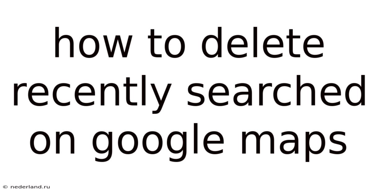 How To Delete Recently Searched On Google Maps