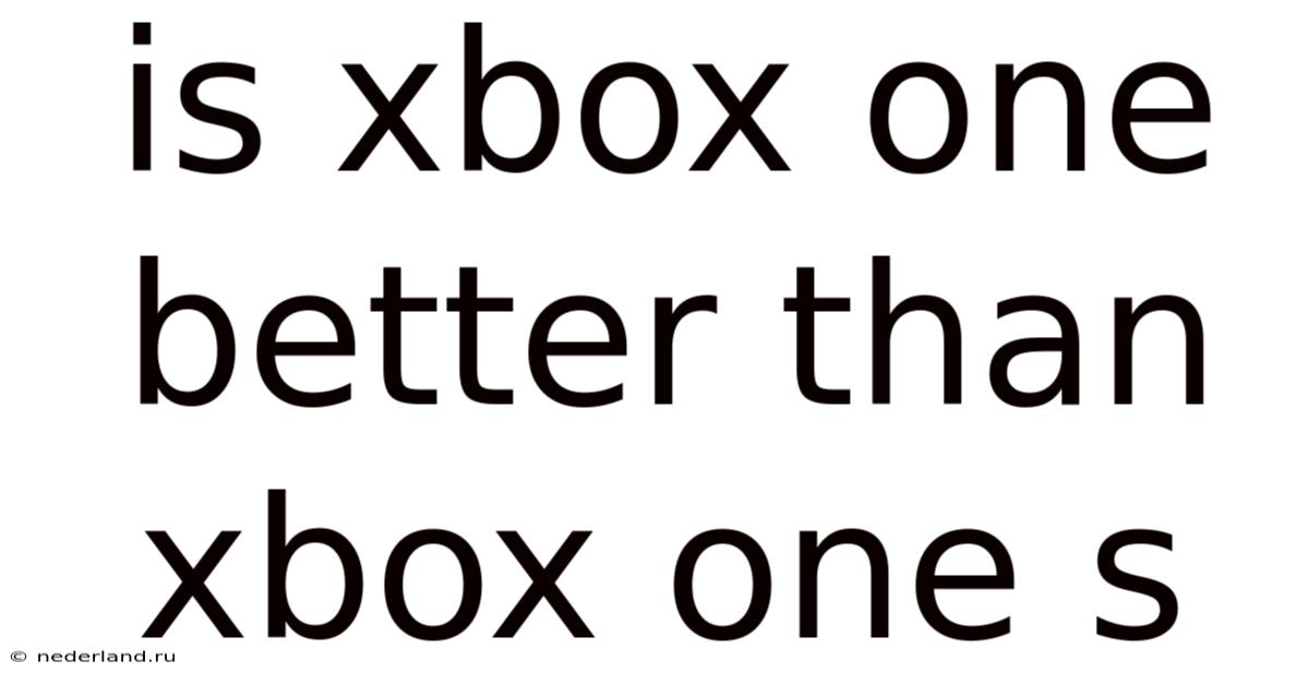 Is Xbox One Better Than Xbox One S