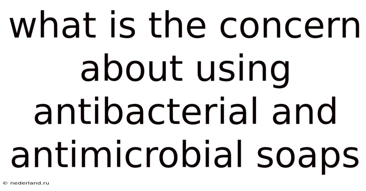 What Is The Concern About Using Antibacterial And Antimicrobial Soaps